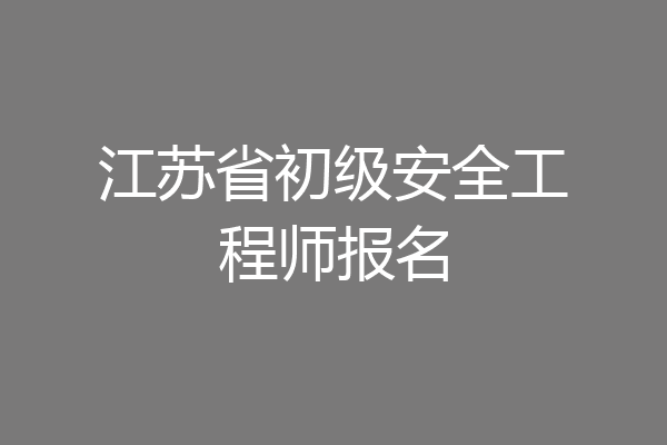 江苏省初级安全工程师报名