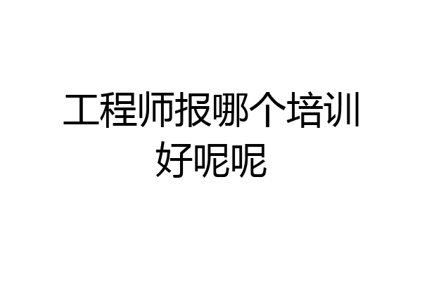 工程师报哪个培训好呢呢