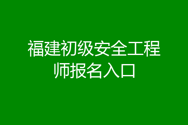 福建初级安全工程师报名入口