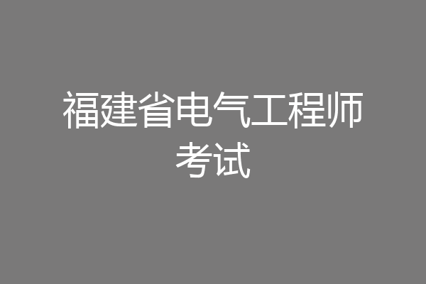 福建省电气工程师考试