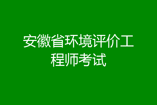安徽省环境评价工程师考试