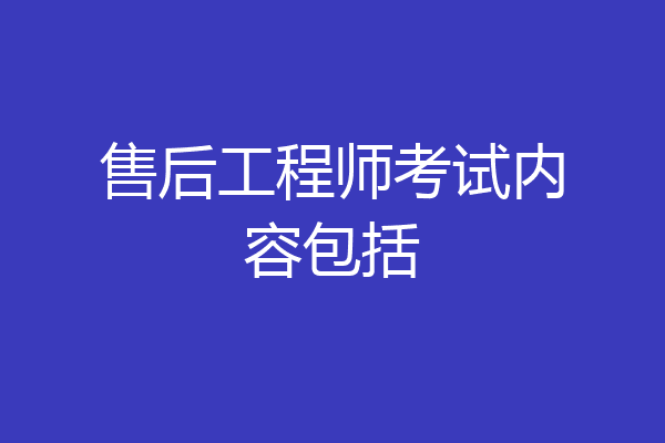 售后工程师考试内容包括