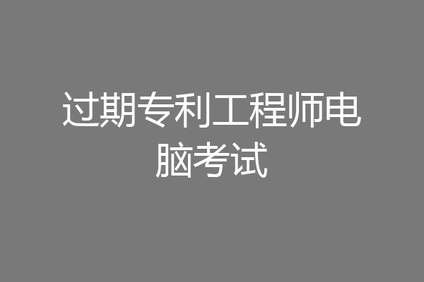 过期专利工程师电脑考试