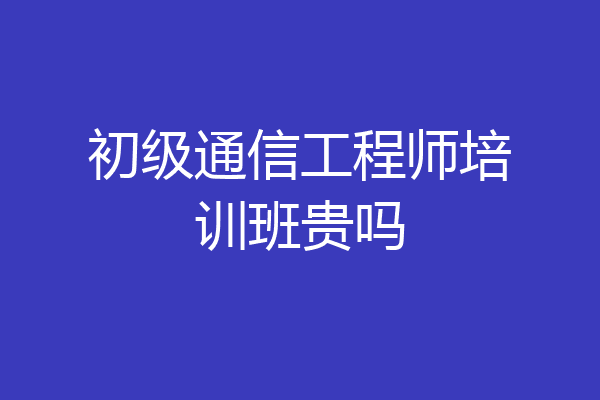 初级通信工程师培训班贵吗