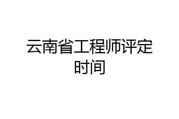 云南省工程师评定时间