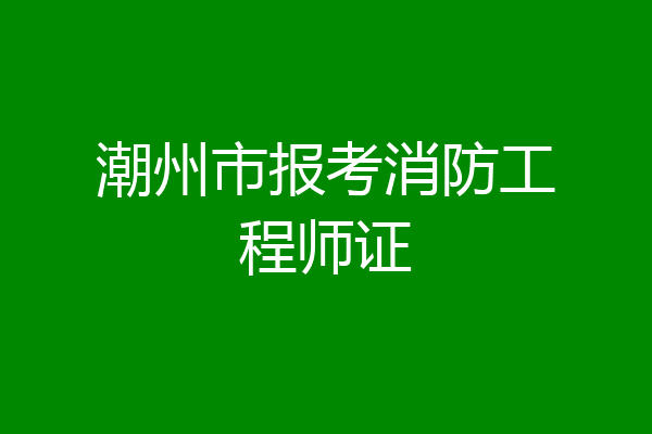 潮州市报考消防工程师证