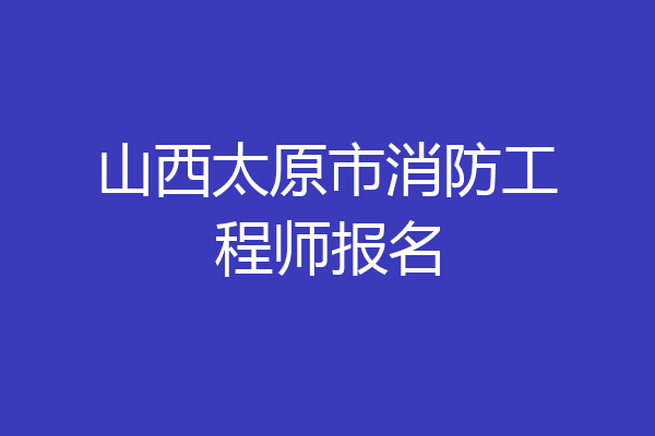 山西太原市消防工程师报名
