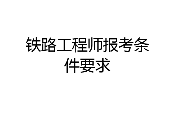 铁路工程师报考条件要求