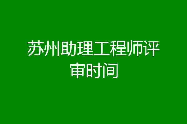 苏州助理工程师评审时间