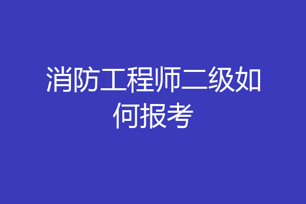 消防工程师二级如何报考