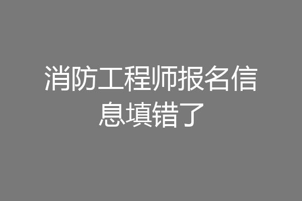 消防工程师报名信息填错了