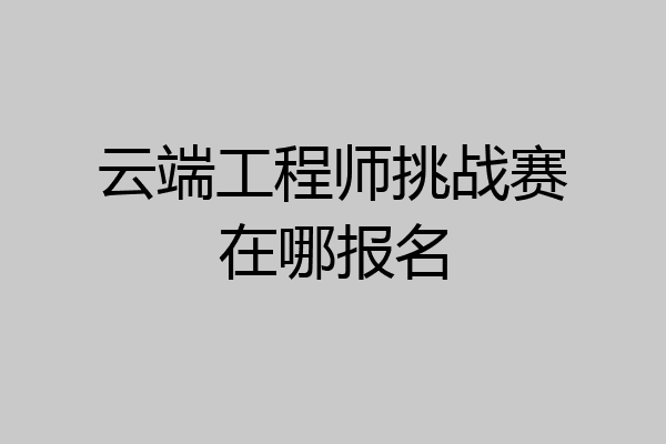 云端工程师挑战赛在哪报名