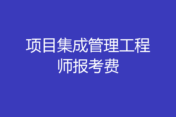 项目集成管理工程师报考费