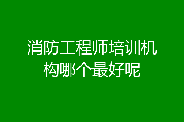 消防工程师培训机构哪个最好呢
