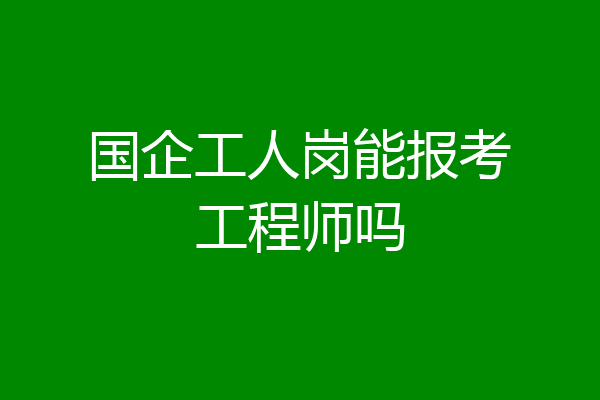 国企工人岗能报考工程师吗