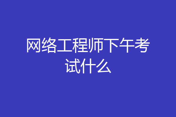 网络工程师下午考试什么