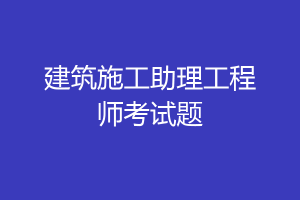 建筑施工助理工程师考试题