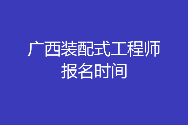 广西装配式工程师报名时间