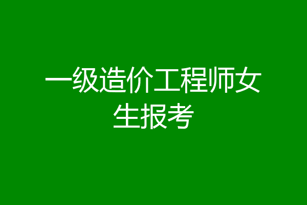 一级造价工程师女生报考