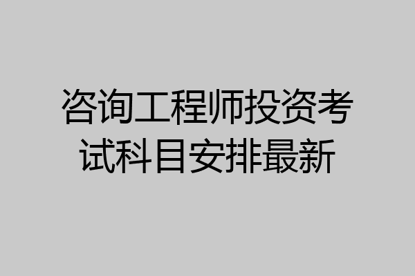 咨询工程师投资考试科目安排最新