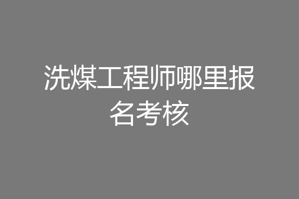 洗煤工程师哪里报名考核