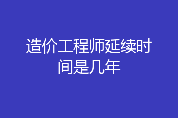 造价工程师延续时间是几年