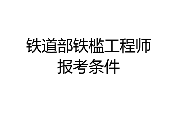 铁道部铁槛工程师报考条件