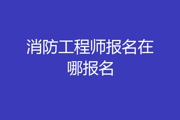 消防工程师报名在哪报名