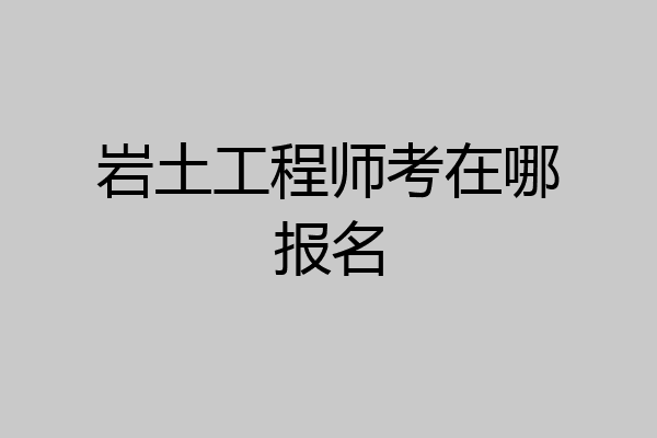 岩土工程师考在哪报名