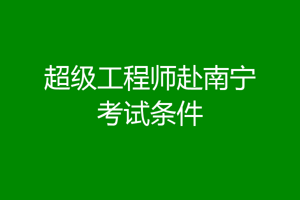 超级工程师赴南宁考试条件