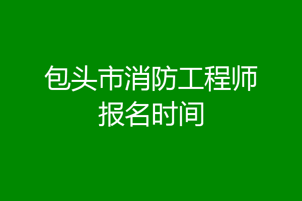 包头市消防工程师报名时间