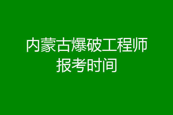 内蒙古爆破工程师报考时间