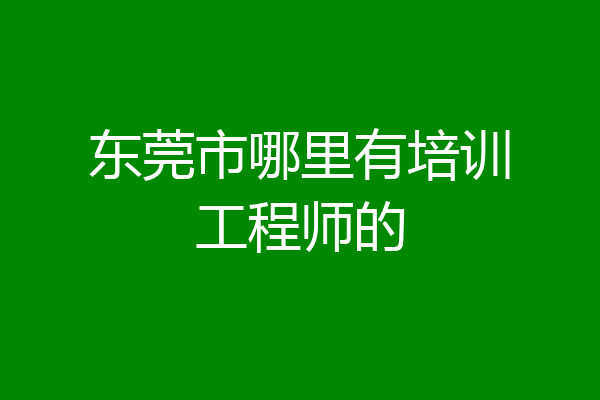 东莞市哪里有培训工程师的