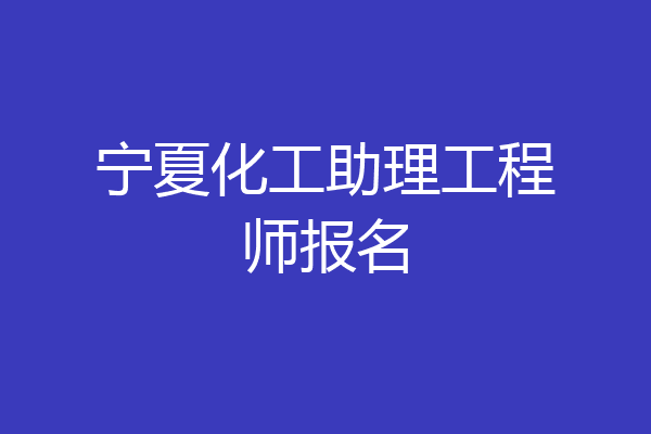 宁夏化工助理工程师报名