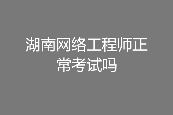 湖南网络工程师正常考试吗
