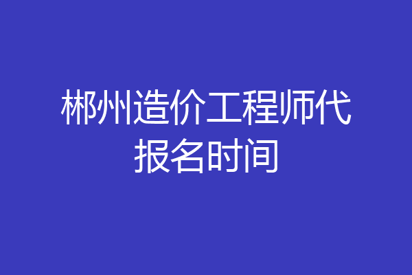 郴州造价工程师代报名时间