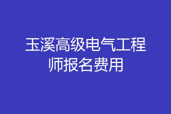 玉溪高级电气工程师报名费用