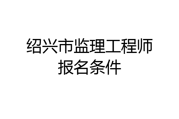 绍兴市监理工程师报名条件