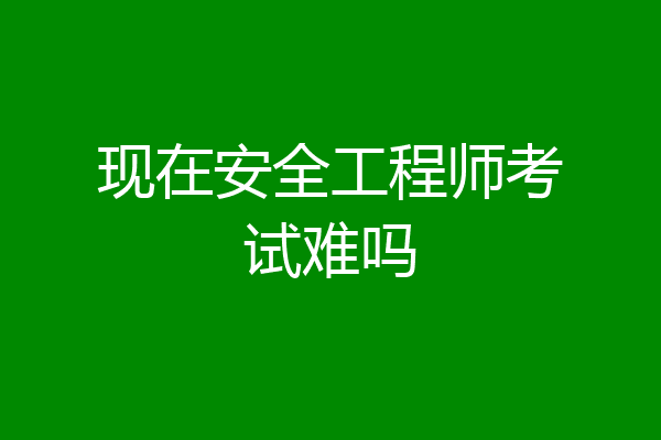 现在安全工程师考试难吗