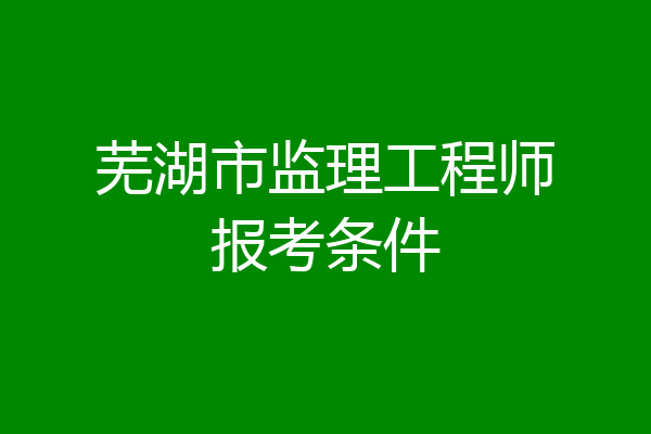芜湖市监理工程师报考条件