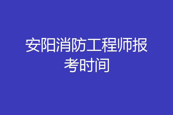 安阳消防工程师报考时间