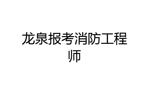 龙泉报考消防工程师