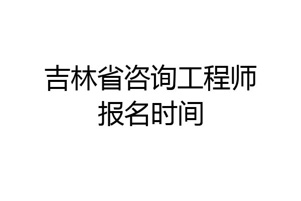 吉林省咨询工程师报名时间