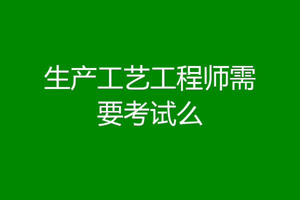 生产工艺工程师需要考试么
