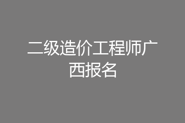 二级造价工程师广西报名