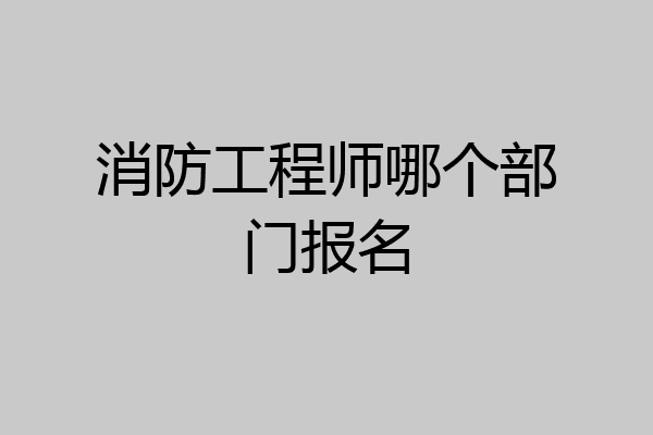 消防工程师哪个部门报名