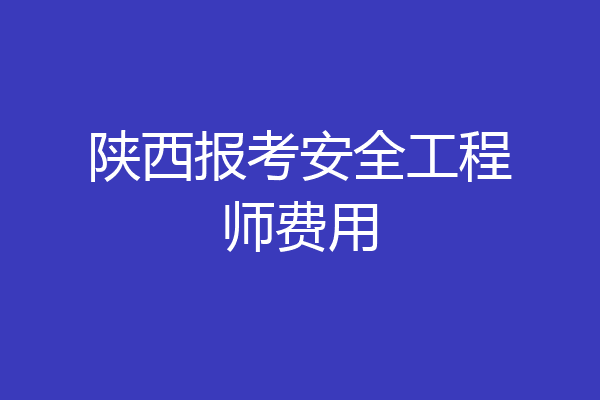 陕西报考安全工程师费用