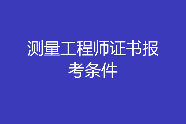 测量工程师证书报考条件