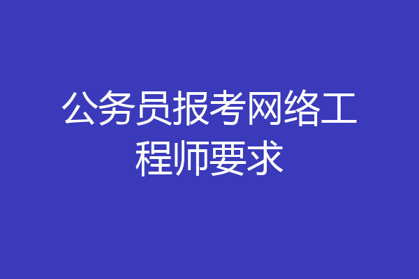 公务员报考网络工程师要求
