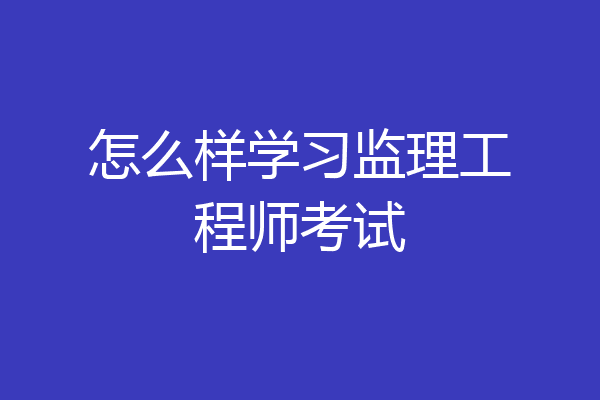 怎么样学习监理工程师考试